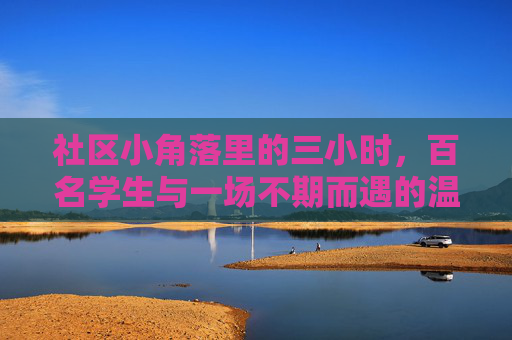 社区小角落里的三小时，百名学生与一场不期而遇的温暖，社区角落三小时，百名学生与不期而遇的温暖
