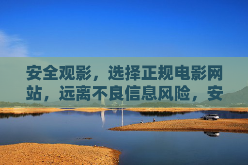 安全观影，选择正规电影网站，远离不良信息风险，安全观影，正规网站远离不良信息风险