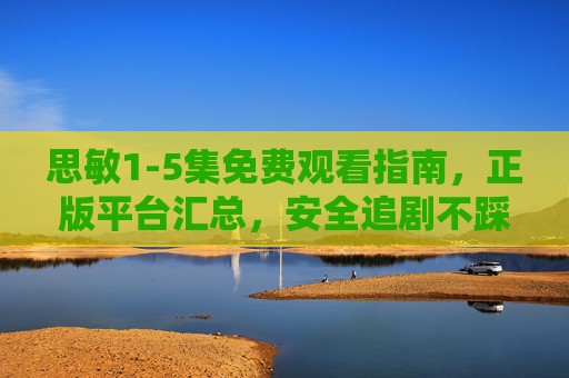 思敏1-5集免费观看指南，正版平台汇总，安全追剧不踩坑！思敏1-5集免费观看指南，正版平台汇总，安全追剧不踩坑