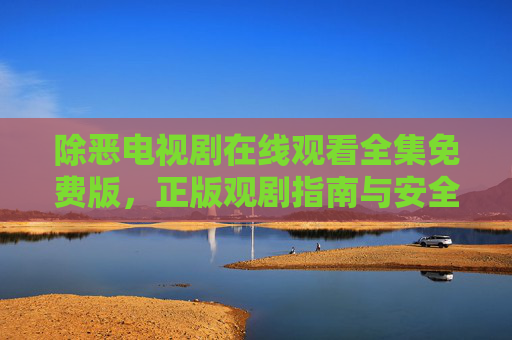 除恶电视剧在线观看全集免费版，正版观剧指南与安全平台推荐