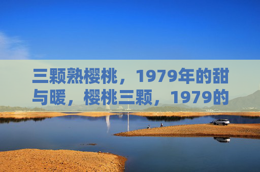 三颗熟樱桃，1979年的甜与暖，樱桃三颗，1979的甜暖