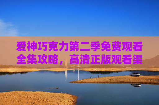 爱神巧克力第二季免费观看全集攻略，高清正版观看渠道全解析，爱神巧克力第二季免费观看高清正版渠道全攻略