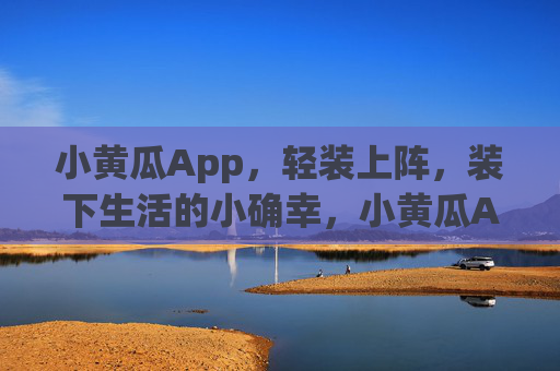小黄瓜App，轻装上阵，装下生活的小确幸，小黄瓜App，轻装装下生活小确幸