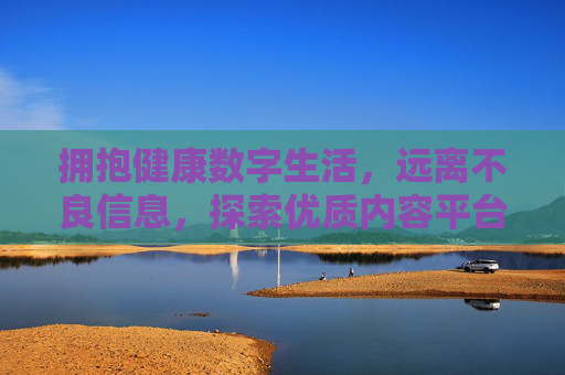 拥抱健康数字生活，远离不良信息，探索优质内容平台，拥抱健康数字生活，远离不良信息，探索优质内容平台