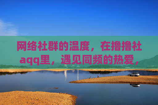 网络社群的温度，在撸撸社aqq里，遇见同频的热爱，撸撸社aqq，同频热爱，温暖相遇