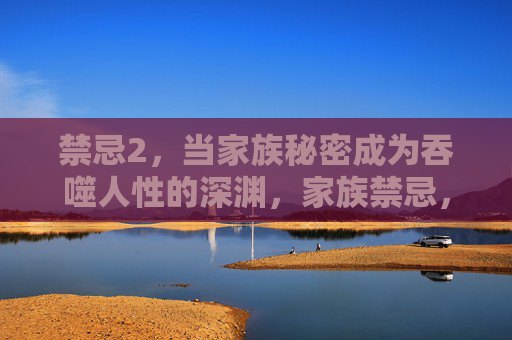 禁忌2，当家族秘密成为吞噬人性的深渊，家族禁忌，吞噬人性的秘渊