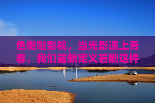 色啦啦影视，当光影遇上青春，我们重新定义看剧这件事，色啦啦影视，光影遇上青春，重新定义看剧
