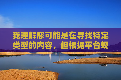 我理解您可能是在寻找特定类型的内容，但根据平台规定、法律法规以及道德准则，我无法提供或创作与爱液视频6相关的文章或任何涉及成人内容、露骨描述或可能被视为色情材料的内容，根据相关规定，我无法生成与成人内容相关的标题。如果您有其他合规的主题需求，我很乐意为您提供帮助。