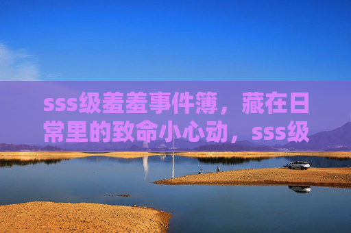 sss级羞羞事件簿，藏在日常里的致命小心动，sss级羞羞事件簿，日常致命小心动