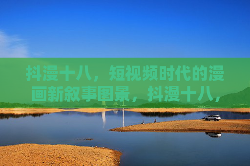 抖漫十八，短视频时代的漫画新叙事图景，抖漫十八，短视频时代的漫画新叙事图景