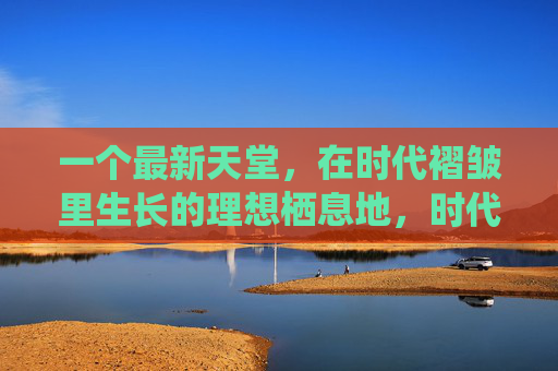 一个最新天堂，在时代褶皱里生长的理想栖息地，时代褶皱里生长的理想天堂