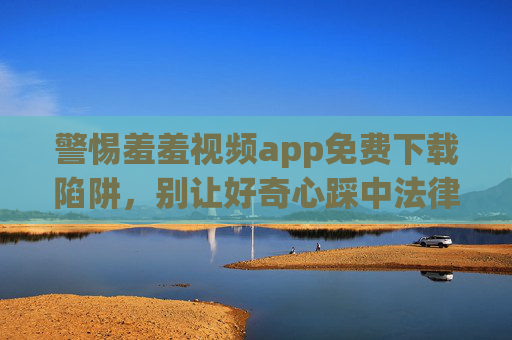 警惕羞羞视频app免费下载陷阱，别让好奇心踩中法律与安全的红线，警惕羞羞视频app免费下载陷阱，别让好奇心触碰法律安全红线