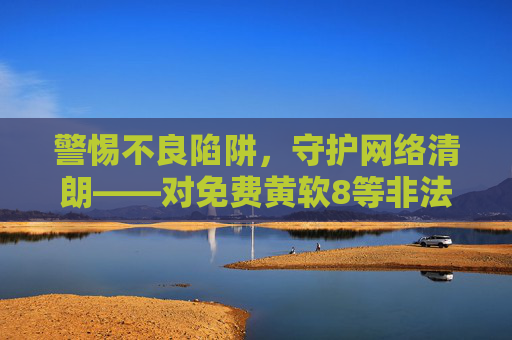 警惕不良陷阱，守护网络清朗——对免费黄软8等非法信息的深度警示，警惕非法信息陷阱，守护网络清朗