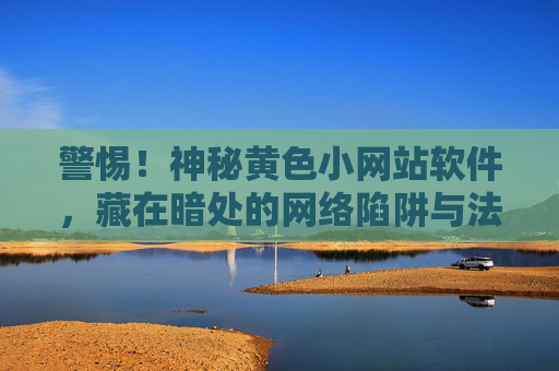 警惕！神秘黄色小网站软件，藏在暗处的网络陷阱与法律雷区，警惕！神秘黄色小网站软件，暗藏网络陷阱与法律雷区