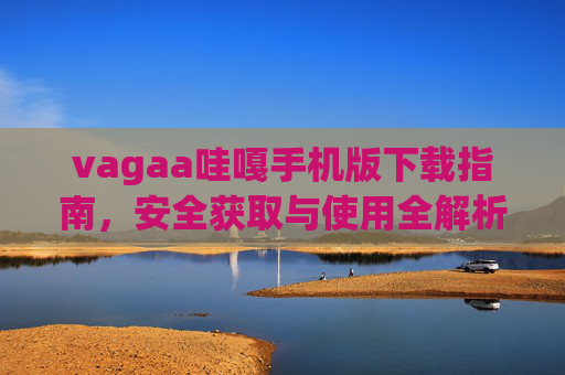 vagaa哇嘎手机版下载指南，安全获取与使用全解析，vagaa哇嘎手机版下载指南，安全获取与使用全解析