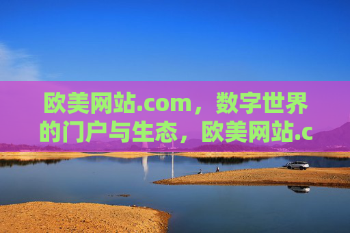 欧美网站.com，数字世界的门户与生态，欧美网站.com，数字世界的门户与生态