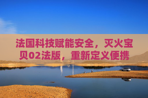 法国科技赋能安全，灭火宝贝02法版，重新定义便携灭火新体验，灭火宝贝02法版，法国科技赋能便携灭火新体验