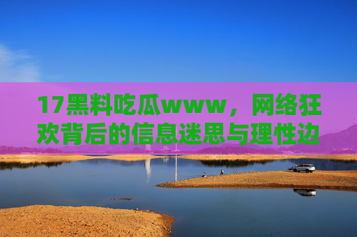 17黑料吃瓜www，网络狂欢背后的信息迷思与理性边界