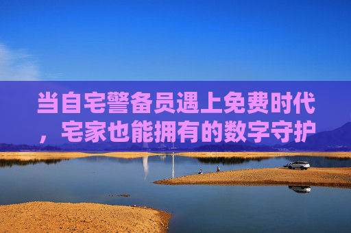 当自宅警备员遇上免费时代，宅家也能拥有的数字守护乐趣，免费时代自宅警备员，宅家数字守护乐趣