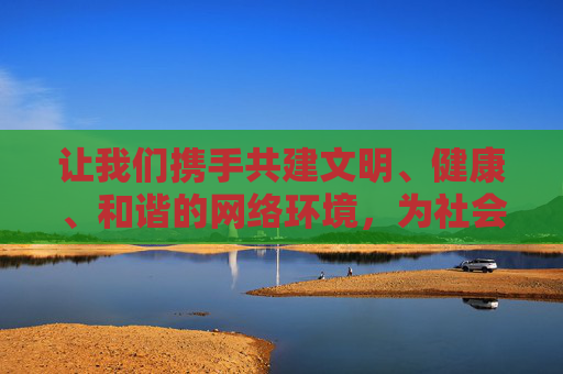 让我们携手共建文明、健康、和谐的网络环境，为社会的文明进步贡献力量，共建文明网络环境，共促社会文明进步