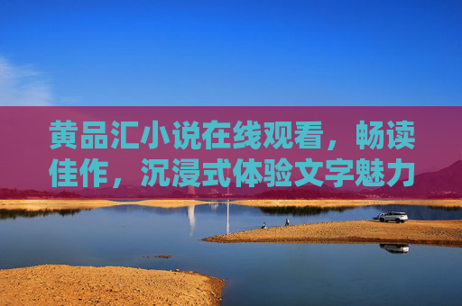 黄品汇小说在线观看，畅读佳作，沉浸式体验文字魅力，畅读黄品汇小说，沉浸式体验文字魅力