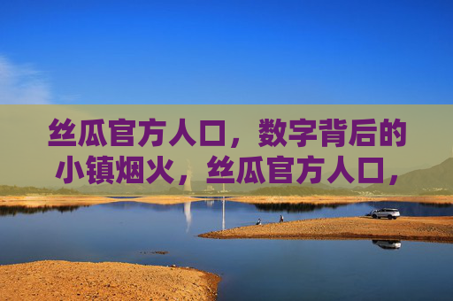 丝瓜官方人口，数字背后的小镇烟火，丝瓜官方人口，烟火里的小镇