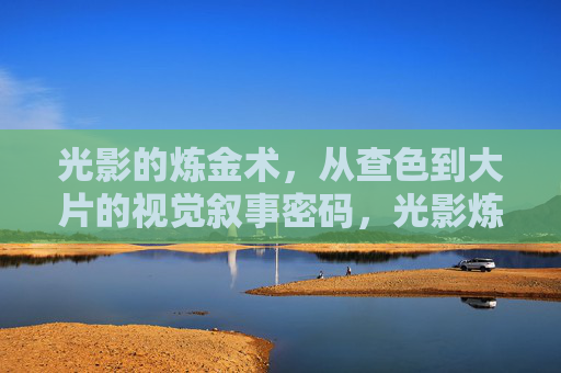 光影的炼金术，从查色到大片的视觉叙事密码，光影炼金术，从查色到视觉叙事密码