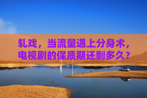 轧戏，当流量遇上分身术，电视剧的保质期还剩多久？流量分身轧戏，电视剧保质期几何？