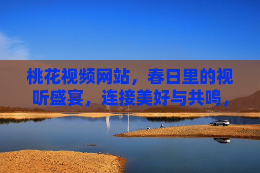 桃花视频网站，春日里的视听盛宴，连接美好与共鸣，桃花视频网站，春日视听盛宴，连接美好共鸣