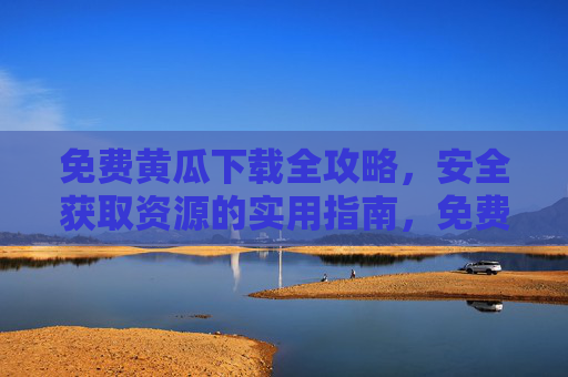 免费黄瓜下载全攻略，安全获取资源的实用指南，免费黄瓜下载安全全攻略，实用获取资源指南