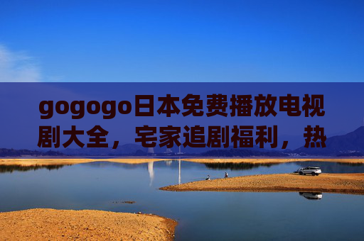 gogogo日本免费播放电视剧大全，宅家追剧福利，热门日剧免费看！日本免费热门日剧宅家追剧大全