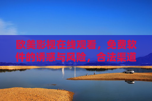 欧美影视在线观看，免费软件的诱惑与风险，合法渠道才是长久之计，欧美影视观看，免费软件的诱惑与风险，合法渠道才是长久之计