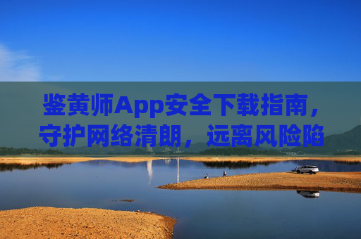 鉴黄师App安全下载指南，守护网络清朗，远离风险陷阱，安全下载鉴黄师App，守护网络清朗，远离风险陷阱