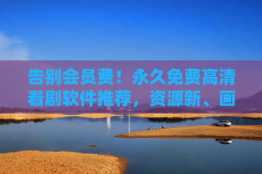 告别会员费！永久免费高清看剧软件推荐，资源新、画质好，追剧党必备！告别会员费！永久免费高清看剧软件，资源新画质好追剧党必备