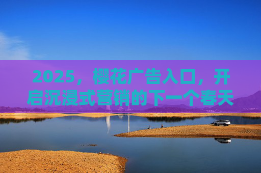 2025，樱花广告入口，开启沉浸式营销的下一个春天，2025樱花广告入口，开启沉浸式营销新春天