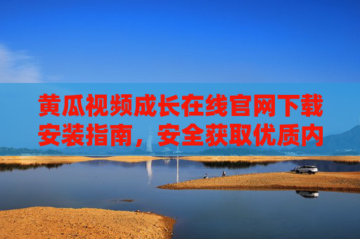 黄瓜视频成长在线官网下载安装指南，安全获取优质内容，守护健康成长，黄瓜视频成长在线官网下载安装指南，安全守护健康成长，获取优质内容