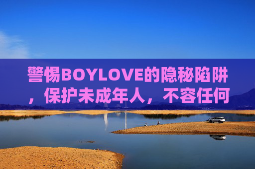 警惕BOYLOVE的隐秘陷阱，保护未成年人，不容任何形式的伤害，警惕BOYLOVE隐秘陷阱，保护未成年人不容伤害