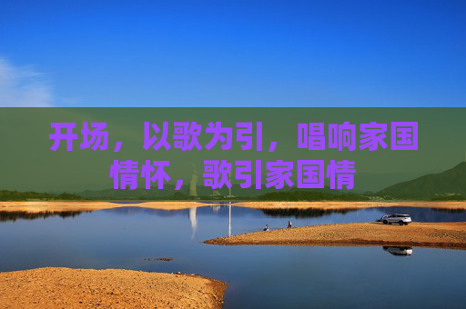 开场，以歌为引，唱响家国情怀，歌引家国情