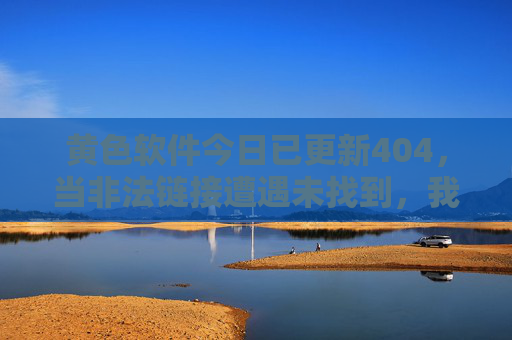 黄色软件今日已更新404，当非法链接遭遇未找到，我们该如何守护网络清朗？非法链接404，守护网络清朗