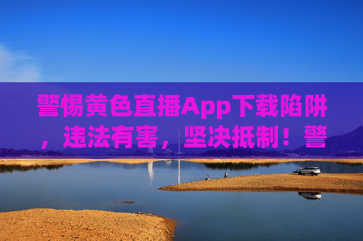 警惕黄色直播App下载陷阱，违法有害，坚决抵制！警惕黄色直播App下载陷阱，违法有害，坚决抵制！