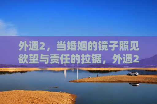 外遇2，当婚姻的镜子照见欲望与责任的拉锯，外遇2，婚姻镜鉴下的欲望与责任拉锯