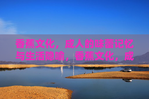 香蕉文化，成人的味蕾记忆与生活隐喻，香蕉文化，成人的味蕾记忆与生活隐喻