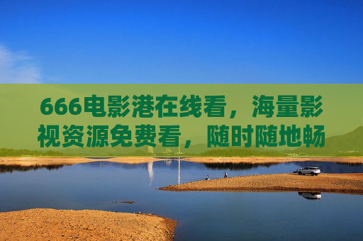666电影港在线看，海量影视资源免费看，随时随地畅享光影盛宴，666电影港，免费海量影视，畅享光影盛宴