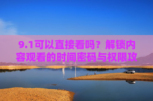 9.1可以直接看吗？解锁内容观看的时间密码与权限攻略，1观看解锁，时间密码与权限攻略