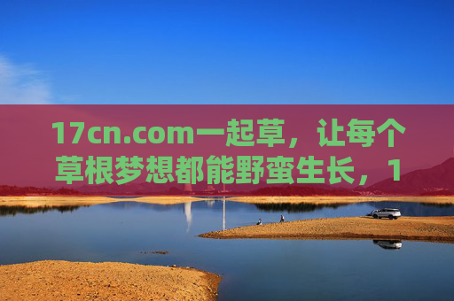 17cn.com一起草，让每个草根梦想都能野蛮生长，17cn.com一起草，让草根梦想野蛮生长