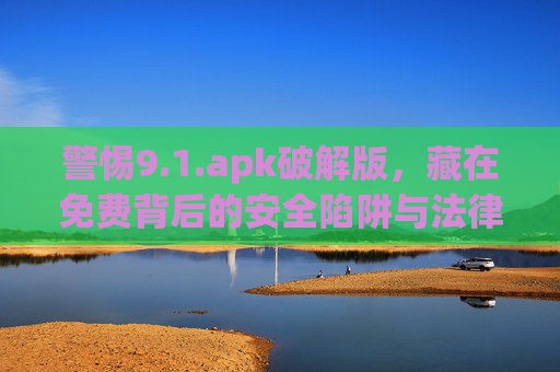 警惕9.1.apk破解版，藏在免费背后的安全陷阱与法律风险，警惕9.1.apk破解版，免费背后的安全陷阱与法律风险