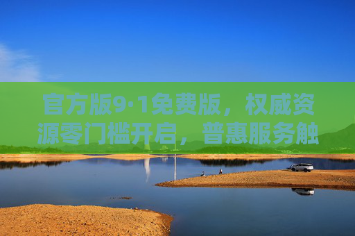 官方版9·1免费版，权威资源零门槛开启，普惠服务触手可及，官方权威9·1免费版，零门槛普惠服务触手可及