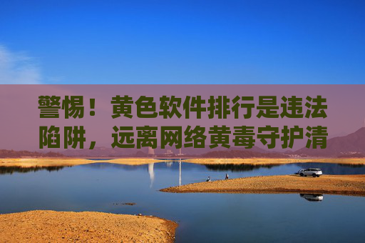 警惕！黄色软件排行是违法陷阱，远离网络黄毒守护清朗空间，警惕黄色软件排行违法陷阱，守护网络清朗空间