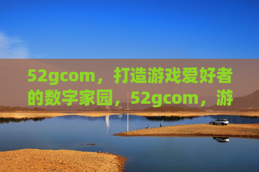 52gcom，打造游戏爱好者的数字家园，52gcom，游戏爱好者的数字家园