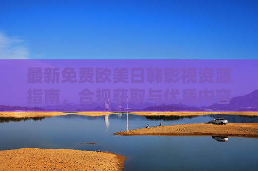 最新免费欧美日韩影视资源指南，合规获取与优质内容推荐，欧美日韩免费影视资源指南，合规获取与优质推荐